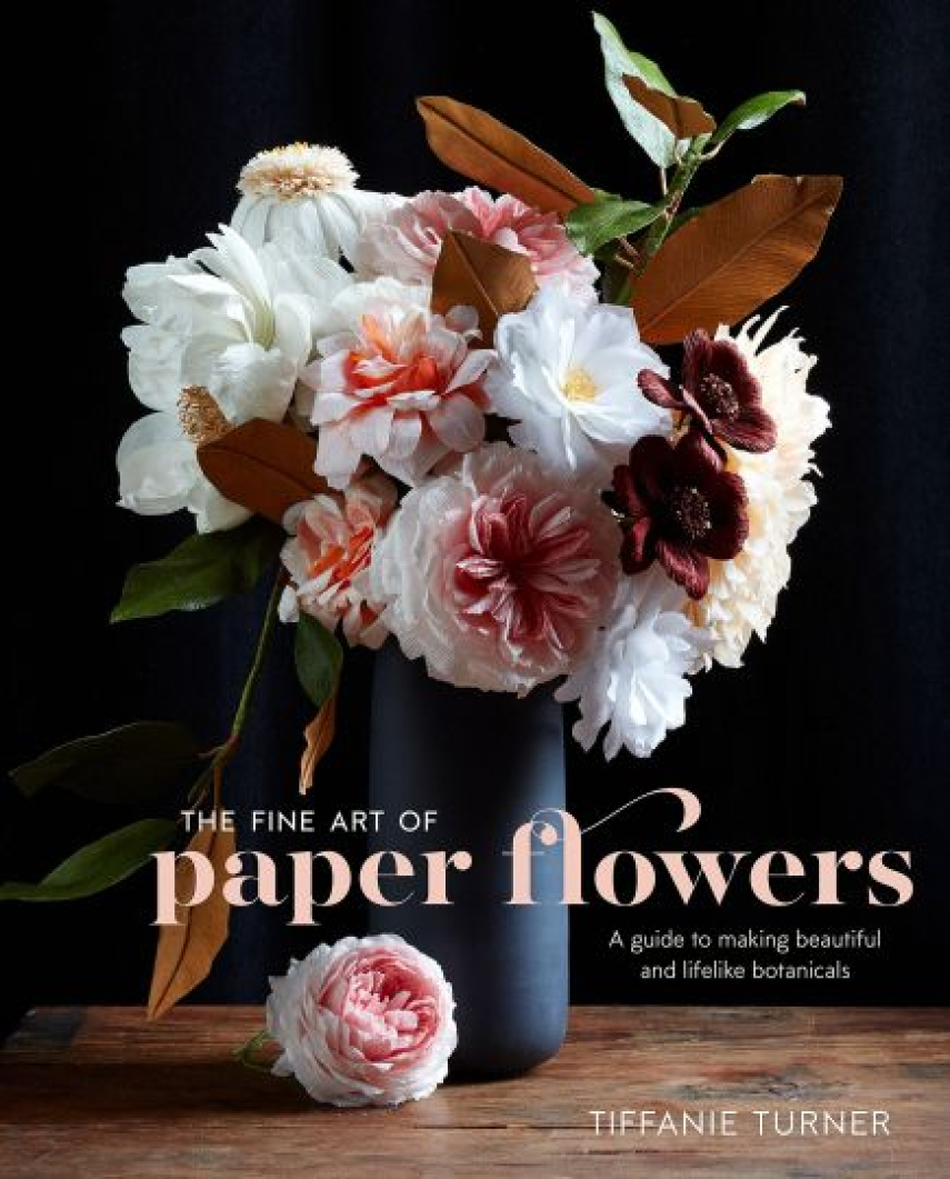 : The Fine Art of Paper Flowers : A Guide to Making Beautiful and Lifelike Botanicals