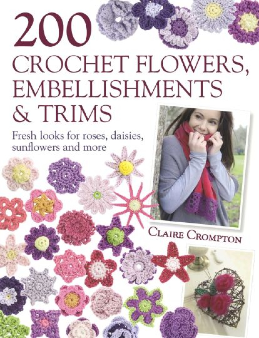 Claire Crompton: 200 Crochet Flowers, Embellishments and Trims : Fresh Looks for Roses, Daisies, Sunflowers and More